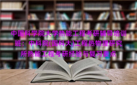 中国科学院大学热能工程考研辅导培训班:中科院(国科大)工程热物理研究所热能工程考研经验与复习要点 中国科学院大学热能工程考研辅导培训班:中科院(国科大)工程热物理研究所热能工程考研经验与复习要点