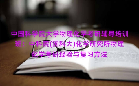 中国科学院大学物理化学考研辅导培训班:中科院(国科大)化学研究所物理化学考研经验与复习方法 中国科学院大学物理化学考研辅导培训班:中科院(国科大)化学研究所物理化学考研经验与复习方法