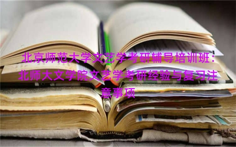 北京师范大学文艺学考研辅导培训班：北师大文学院文艺学考研经验与复习注意事项
