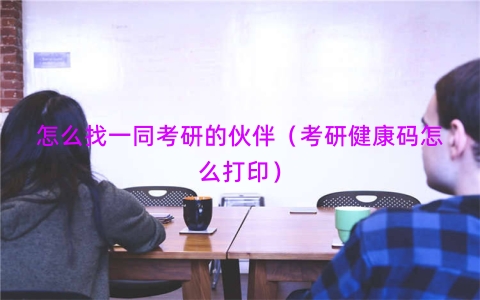 怎么找一同考研的伙伴（考研健康码怎么打印）