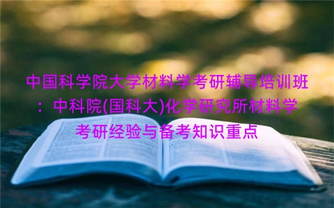 中国科学院大学材料学考研辅导培训班:中科院(国科大)化学研究所材料学考研经验与备考知识重点 中国科学院大学材料学考研辅导培训班:中科院(国科大)化学研究所材料学考研经验与备考知识重点