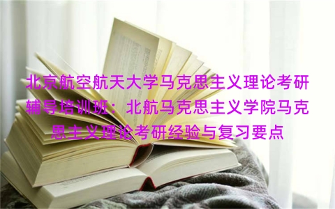 北京航空航天大学马克思主义理论考研辅导培训班:北航马克思主义学院马克思主义理论考研经验与复习要点 北京航空航天大学马克思主义理论考研辅导培训班:北航马克思主义学院马克思主义理论考研经验与复习要点
