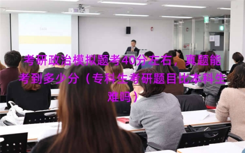 考研政治模拟题考40分左右，真题能考到多少分（专科生考研题目比本科生难吗）