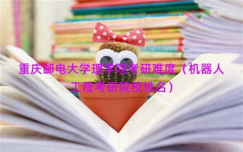 重庆邮电大学理学院考研难度（机器人工程考研院校排名）