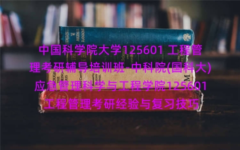 中国科学院大学125601 工程管理考研辅导培训班-中科院(国科大)应急管理科学与工程学院125601 工程管理考研经验与复习技巧 中国科学院大学125601 工程管理考研辅导培训班-中科院(国科大)应急管理科学与工程学院125601 工程管理考研经验与复习技巧