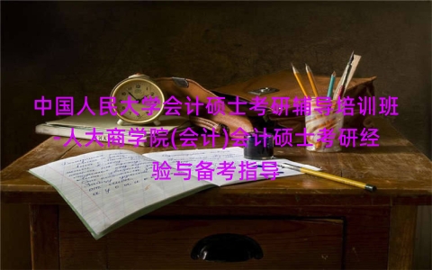 中国人民大学会计硕士考研辅导培训班-人大商学院(会计)会计硕士考研经验与备考指导