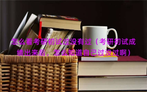 怎么看考研初试过没有过（考研初试成绩出来后，怎么知道自己过没过啊）