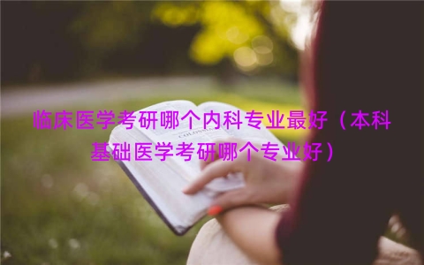 临床医学考研哪个内科专业最好（本科基础医学考研哪个专业好）