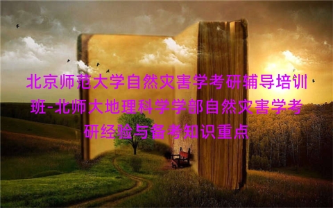 北京师范大学自然灾害学考研辅导培训班-北师大地理科学学部自然灾害学考研经验与备考知识重点 北京师范大学自然灾害学考研辅导培训班-北师大地理科学学部自然灾害学考研经验与备考知识重点