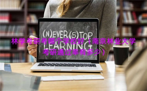 林学考研考哪个学校好（南京林业大学考研通过率有多少）