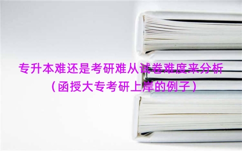 专升本难还是考研难从试卷难度来分析（函授大专考研上岸的例子）