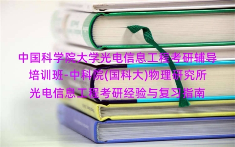 中国科学院大学光电信息工程考研辅导培训班-中科院(国科大)物理研究所光电信息工程考研经验与复习指南 中国科学院大学光电信息工程考研辅导培训班-中科院(国科大)物理研究所光电信息工程考研经验与复习指南