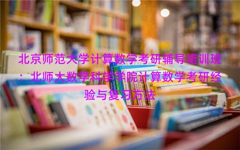 北京师范大学计算数学考研辅导培训班：北师大数学科学学院计算数学考研经验与复习方法