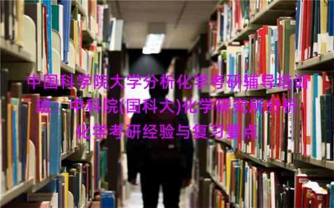中国科学院大学分析化学考研辅导培训班:中科院(国科大)化学研究所分析化学考研经验与复习要点 中国科学院大学分析化学考研辅导培训班:中科院(国科大)化学研究所分析化学考研经验与复习要点