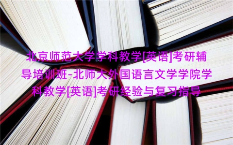 北京师范大学学科教学[英语]考研辅导培训班-北师大外国语言文学学院学科教学[英语]考研经验与复习指导
