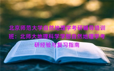 北京师范大学自然地理学考研辅导培训班：北师大地理科学学部自然地理学考研经验与复习指南