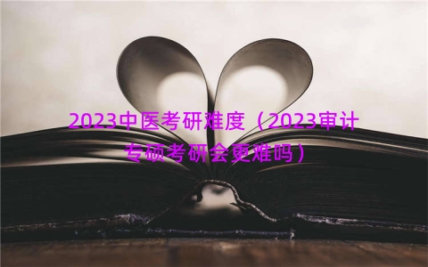 2023中医考研难度（2023审计专硕考研会更难吗）
