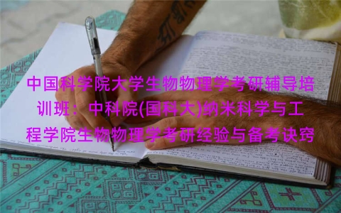 中国科学院大学生物物理学考研辅导培训班:中科院(国科大)纳米科学与工程学院生物物理学考研经验与备考诀窍 中国科学院大学生物物理学考研辅导培训班:中科院(国科大)纳米科学与工程学院生物物理学考研经验与备考诀窍