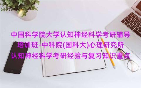 中国科学院大学认知神经科学考研辅导培训班-中科院(国科大)心理研究所认知神经科学考研经验与复习知识重点 中国科学院大学认知神经科学考研辅导培训班-中科院(国科大)心理研究所认知神经科学考研经验与复习知识重点