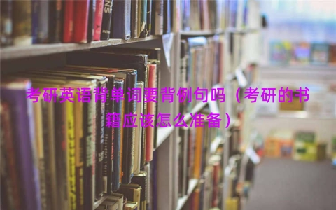 考研英语背单词要背例句吗（考研的书籍应该怎么准备）