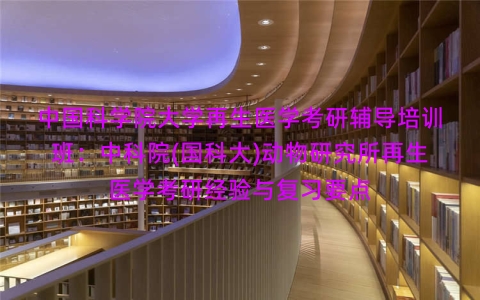 中国科学院大学再生医学考研辅导培训班:中科院(国科大)动物研究所再生医学考研经验与复习要点 中国科学院大学再生医学考研辅导培训班:中科院(国科大)动物研究所再生医学考研经验与复习要点