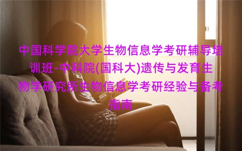 中国科学院大学生物信息学考研辅导培训班-中科院(国科大)遗传与发育生物学研究所生物信息学考研经验与备考指南 中国科学院大学生物信息学考研辅导培训班-中科院(国科大)遗传与发育生物学研究所生物信息学考研经验与备考指南