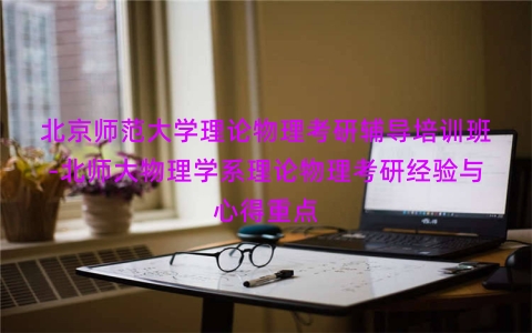 北京师范大学理论物理考研辅导培训班-北师大物理学系理论物理考研经验与心得重点
