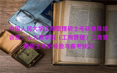 中国人民大学工商管理硕士考研辅导培训班:人大商学院(工商管理)工商管理硕士考研经验与备考技巧 中国人民大学工商管理硕士考研辅导培训班:人大商学院(工商管理)工商管理硕士考研经验与备考技巧