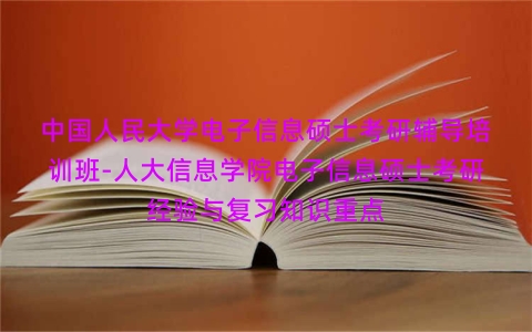 中国人民大学电子信息硕士考研辅导培训班-人大信息学院电子信息硕士考研经验与复习知识重点 中国人民大学电子信息硕士考研辅导培训班-人大信息学院电子信息硕士考研经验与复习知识重点