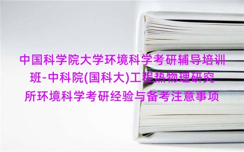 中国科学院大学环境科学考研辅导培训班-中科院(国科大)工程热物理研究所环境科学考研经验与备考注意事项 中国科学院大学环境科学考研辅导培训班-中科院(国科大)工程热物理研究所环境科学考研经验与备考注意事项