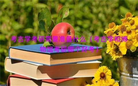 考古学考研需要准备什么（考古学和博物馆考研哪个好考）