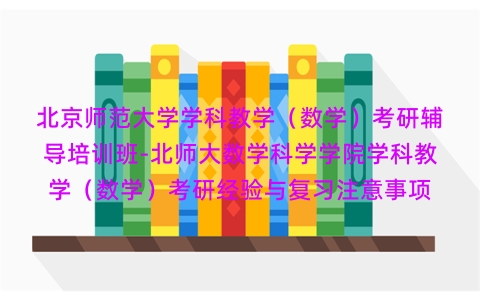 北京师范大学学科教学(数学)考研辅导培训班-北师大数学科学学院学科教学(数学)考研经验与复习注意事项 北京师范大学学科教学(数学)考研辅导培训班-北师大数学科学学院学科教学(数学)考研经验与复习注意事项