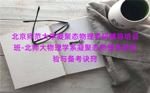 北京师范大学凝聚态物理考研辅导培训班-北师大物理学系凝聚态物理考研经验与备考诀窍