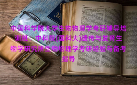 中国科学院大学生物物理学考研辅导培训班:中科院(国科大)遗传与发育生物学研究所生物物理学考研经验与备考指导 中国科学院大学生物物理学考研辅导培训班:中科院(国科大)遗传与发育生物学研究所生物物理学考研经验与备考指导