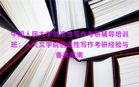中国人民大学创造性写作考研辅导培训班：人大文学院创造性写作考研经验与备考指南