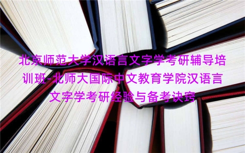 北京师范大学汉语言文字学考研辅导培训班-北师大国际中文教育学院汉语言文字学考研经验与备考诀窍 北京师范大学汉语言文字学考研辅导培训班-北师大国际中文教育学院汉语言文字学考研经验与备考诀窍