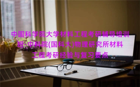 中国科学院大学材料工程考研辅导培训班-中科院(国科大)物理研究所材料工程考研经验与复习要点 中国科学院大学材料工程考研辅导培训班-中科院(国科大)物理研究所材料工程考研经验与复习要点