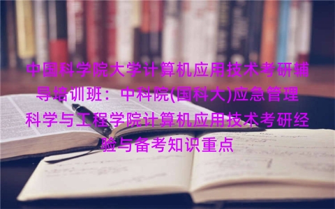 中国科学院大学计算机应用技术考研辅导培训班:中科院(国科大)应急管理科学与工程学院计算机应用技术考研经验与备考知识重点 中国科学院大学计算机应用技术考研辅导培训班:中科院(国科大)应急管理科学与工程学院计算机应用技术考研经验与备考知识重点