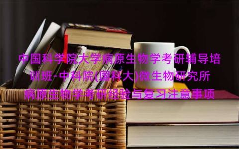 中国科学院大学病原生物学考研辅导培训班-中科院(国科大)微生物研究所病原生物学考研经验与复习注意事项 中国科学院大学病原生物学考研辅导培训班-中科院(国科大)微生物研究所病原生物学考研经验与复习注意事项