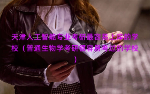 天津人工智能专业考研最容易上岸的学校（普通生物学考研很容易考过的学校）