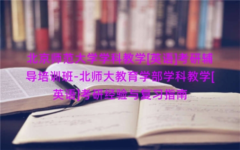 北京师范大学学科教学[英语]考研辅导培训班-北师大教育学部学科教学[英语]考研经验与复习指南