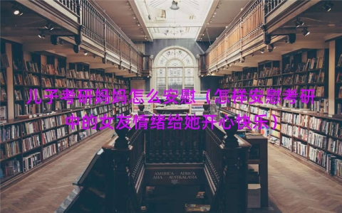儿子考研妈妈怎么安慰（怎样安慰考研中的女友情绪给她开心快乐）