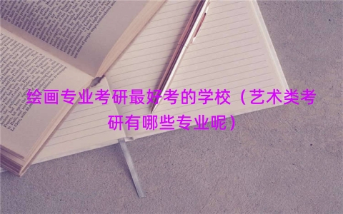 绘画专业考研最好考的学校（艺术类考研有哪些专业呢）