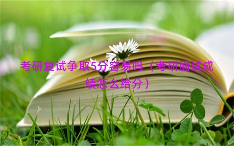 考研复试争取5分容易吗（考研面试成绩怎么给分）