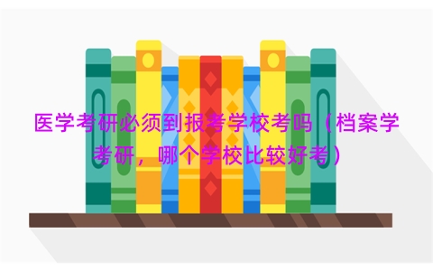 医学考研必须到报考学校考吗（档案学考研，哪个学校比较好考）
