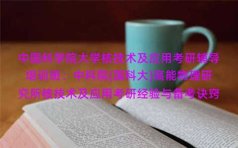 中国科学院大学核技术及应用考研辅导培训班:中科院(国科大)高能物理研究所核技术及应用考研经验与备考诀窍 中国科学院大学核技术及应用考研辅导培训班:中科院(国科大)高能物理研究所核技术及应用考研经验与备考诀窍