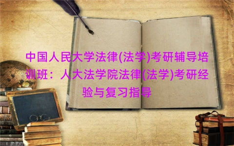 中国人民大学法律(法学)考研辅导培训班：人大法学院法律(法学)考研经验与复习指导