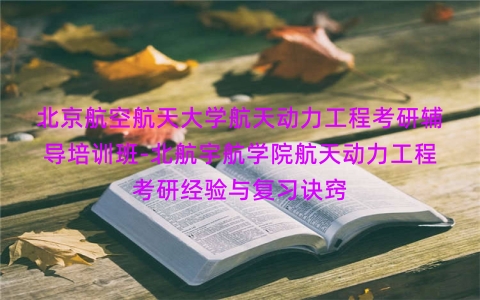 北京航空航天大学航天动力工程考研辅导培训班-北航宇航学院航天动力工程考研经验与复习诀窍 北京航空航天大学航天动力工程考研辅导培训班-北航宇航学院航天动力工程考研经验与复习诀窍